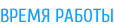 ВРЕМЯ РАБОТЫ