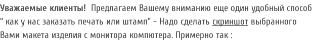 Уважаемые клиенты!  Предлагаем Вашему вниманию еще один удобный способ “ как у нас заказать печать или штамп” - Надо сделать скриншот выбранного Вами макета изделия с монитора компютера. Примерно так :