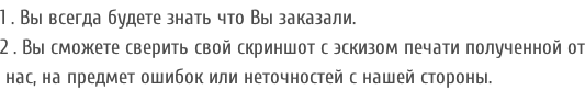1 . Вы всегда будете знать что Вы заказали. 2 . Вы сможете сверить свой скриншот с эскизом печати полученной от  нас, на предмет ошибок или неточностей с нашей стороны.