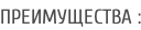 ПРЕИМУЩЕСТВА :
